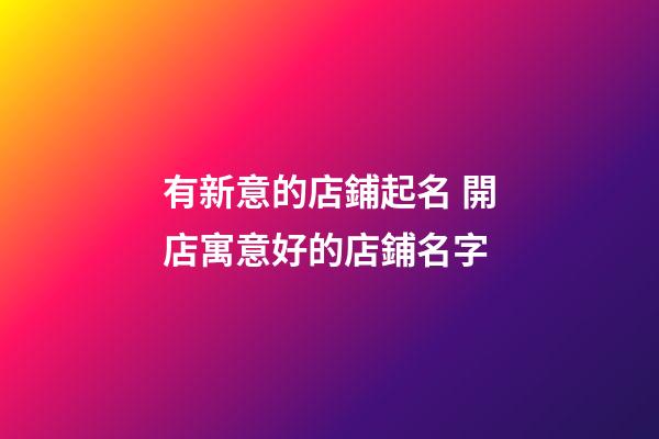 有新意的店鋪起名 開店寓意好的店鋪名字-第1張-店鋪起名-玄機派
